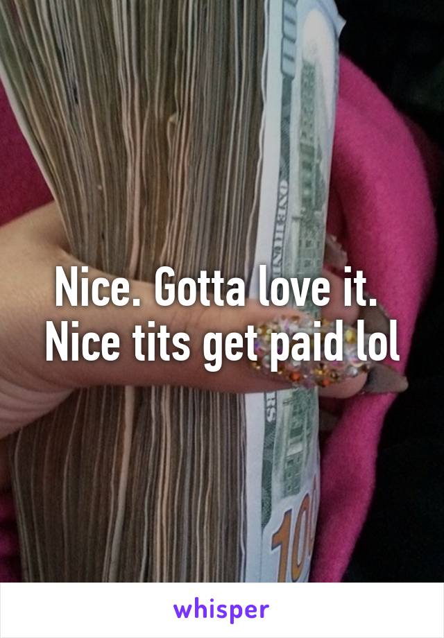 Nice. Gotta love it. 
Nice tits get paid lol