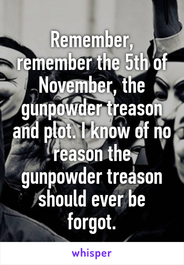 Remember, remember the 5th of November, the gunpowder treason and plot. I know of no reason the gunpowder treason should ever be forgot.