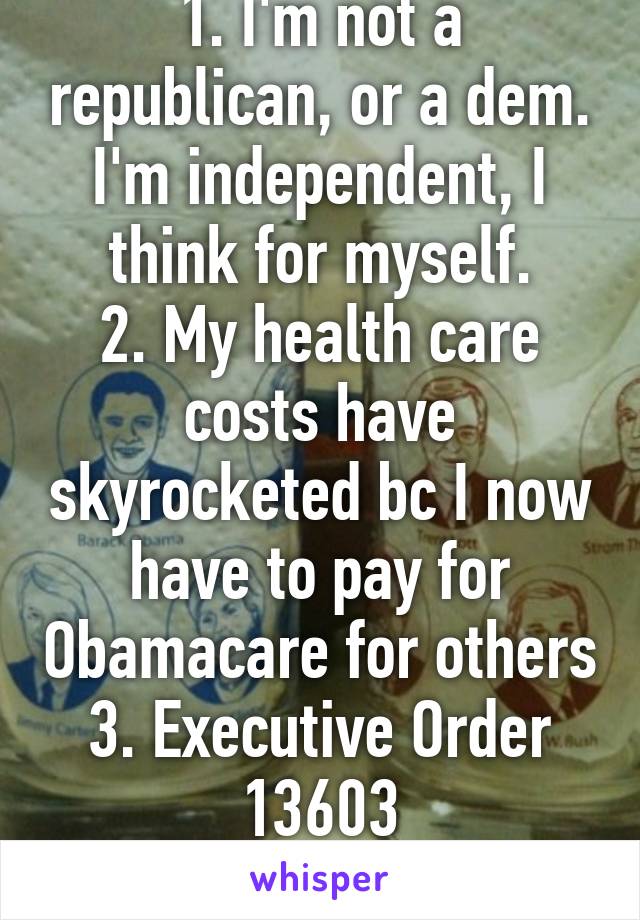 1. I'm not a republican, or a dem. I'm independent, I think for myself.
2. My health care costs have skyrocketed bc I now have to pay for Obamacare for others
3. Executive Order 13603
