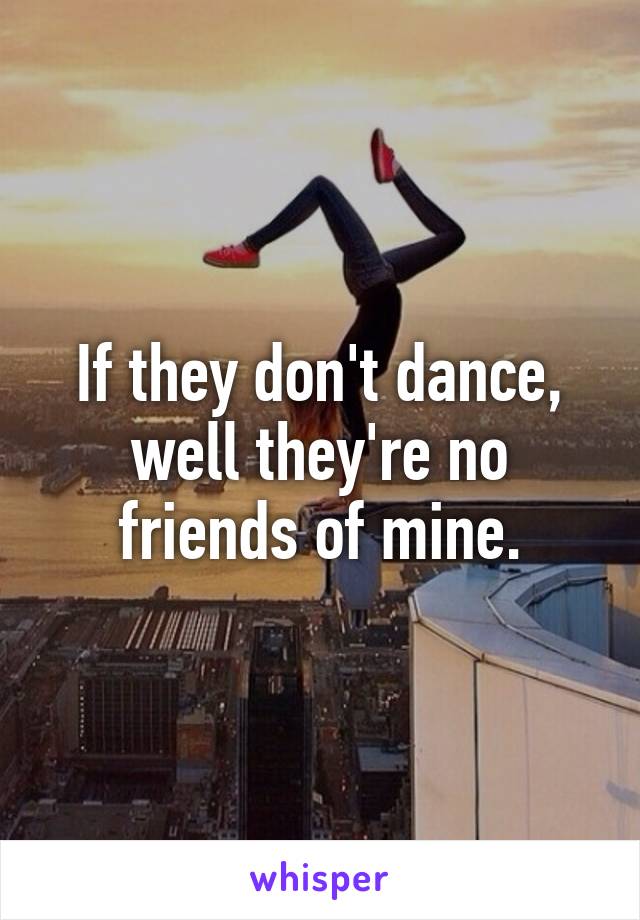 If they don't dance, well they're no friends of mine.