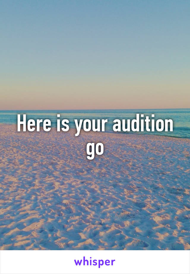 Here is your audition go