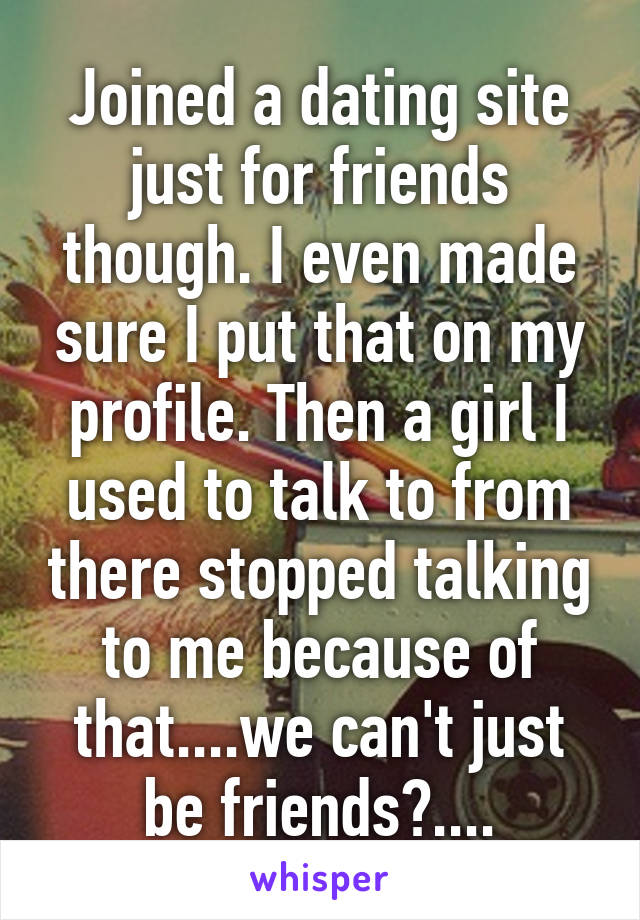 Joined a dating site just for friends though. I even made sure I put that on my profile. Then a girl I used to talk to from there stopped talking to me because of that....we can't just be friends?....