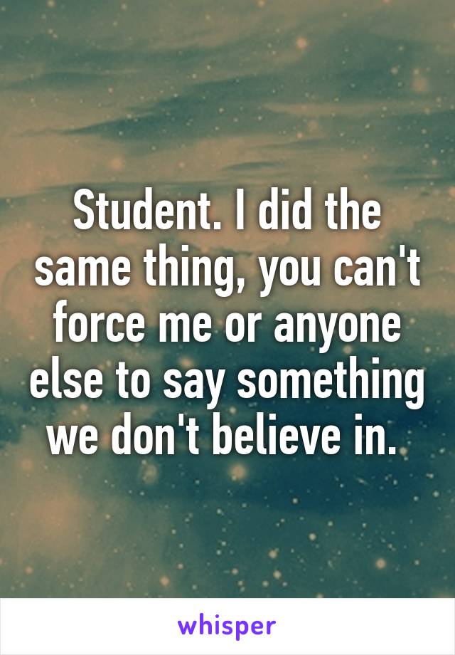 Student. I did the same thing, you can't force me or anyone else to say something we don't believe in. 