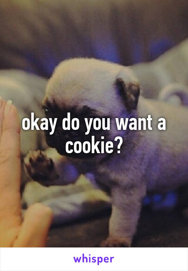 okay do you want a cookie?