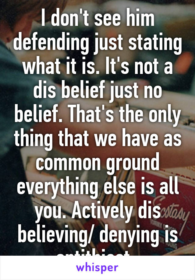 I don't see him defending just stating what it is. It's not a dis belief just no belief. That's the only thing that we have as common ground everything else is all you. Actively dis believing/ denying is antithiest  