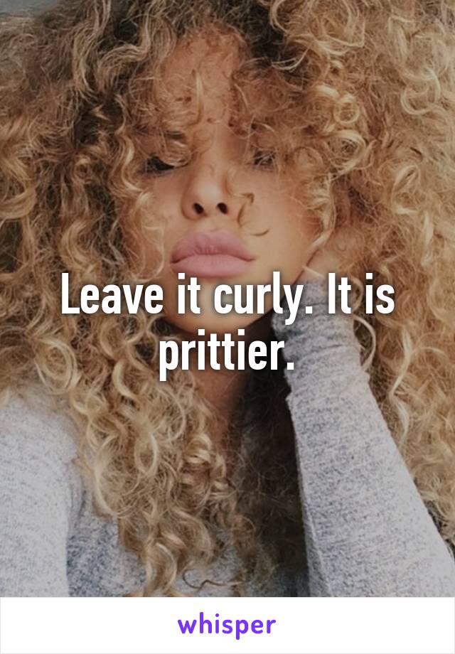 Leave it curly. It is prittier.