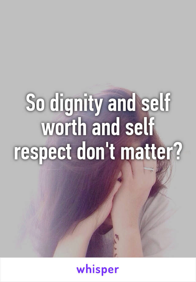 So dignity and self worth and self respect don't matter? 