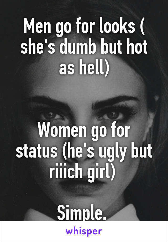 Men go for looks ( she's dumb but hot as hell)


Women go for status (he's ugly but riiich girl) 

Simple. 