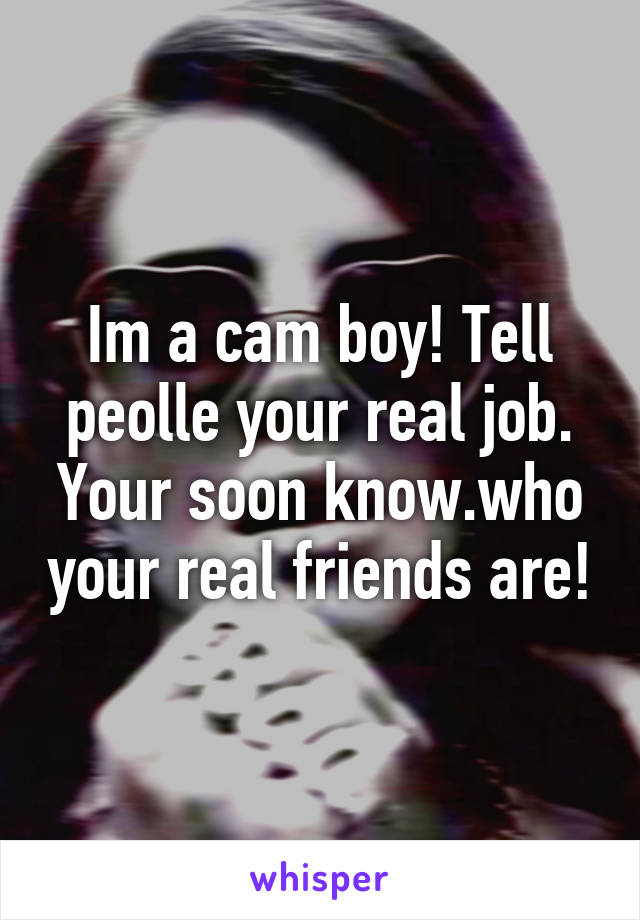 Im a cam boy! Tell peolle your real job. Your soon know.who your real friends are!