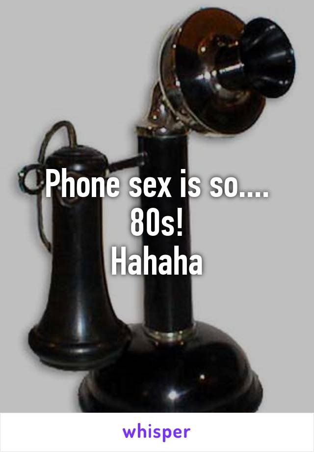 Phone sex is so.... 80s!
Hahaha