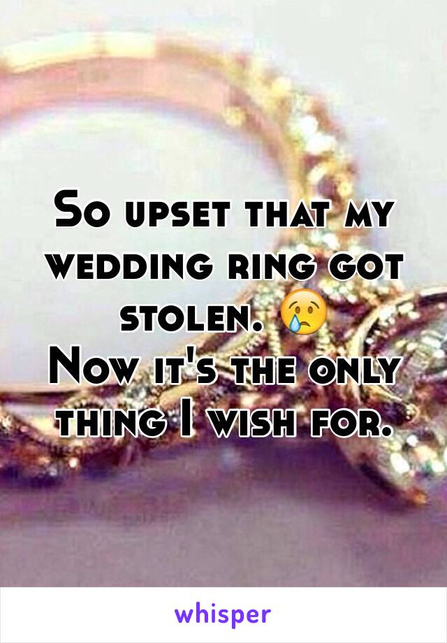 So upset that my wedding ring got stolen. 😢 
Now it's the only thing I wish for. 