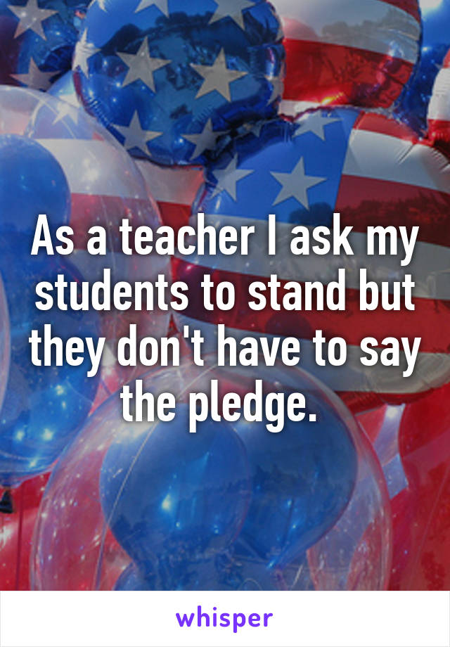 As a teacher I ask my students to stand but they don't have to say the pledge. 