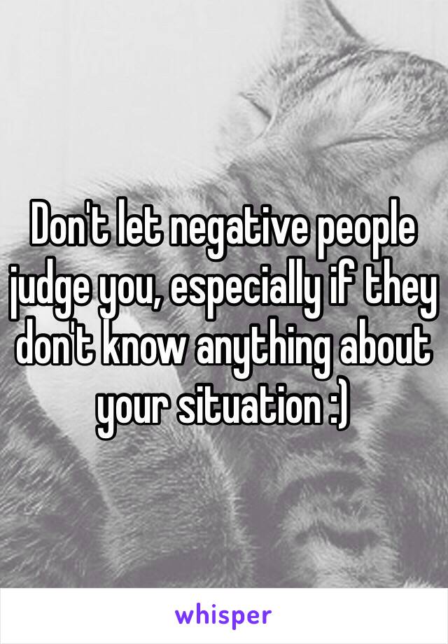 Don't let negative people judge you, especially if they don't know anything about your situation :)