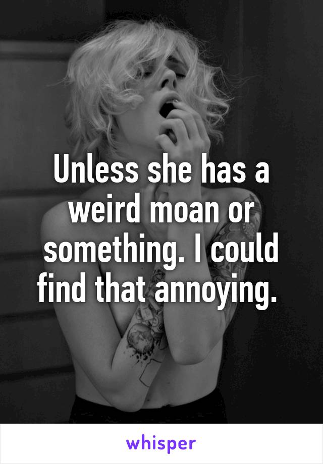 Unless she has a weird moan or something. I could find that annoying. 