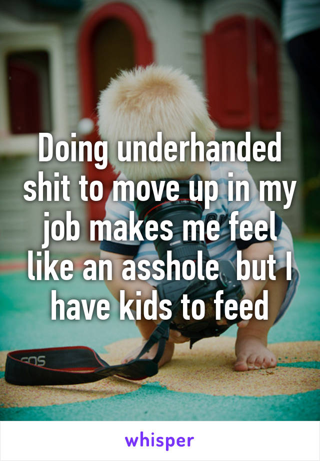 Doing underhanded shit to move up in my job makes me feel like an asshole  but I have kids to feed