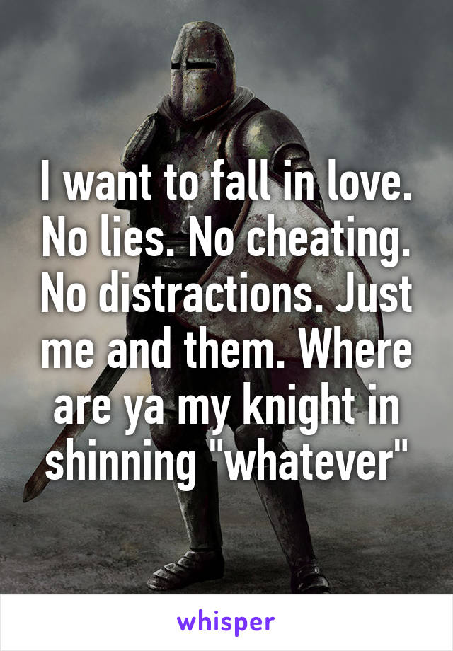 I want to fall in love. No lies. No cheating. No distractions. Just me and them. Where are ya my knight in shinning "whatever"