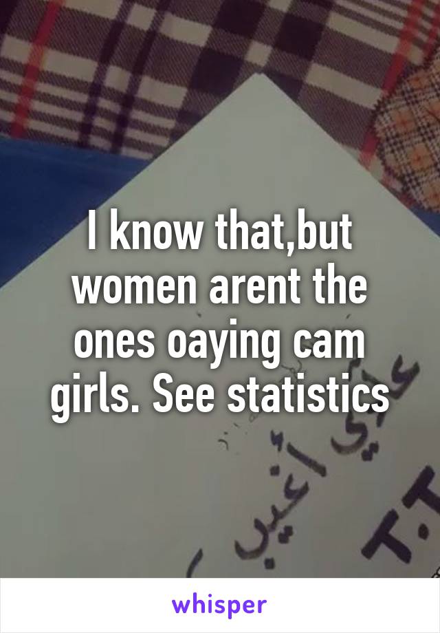 I know that,but women arent the ones oaying cam girls. See statistics