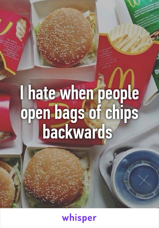 I hate when people open bags of chips backwards 