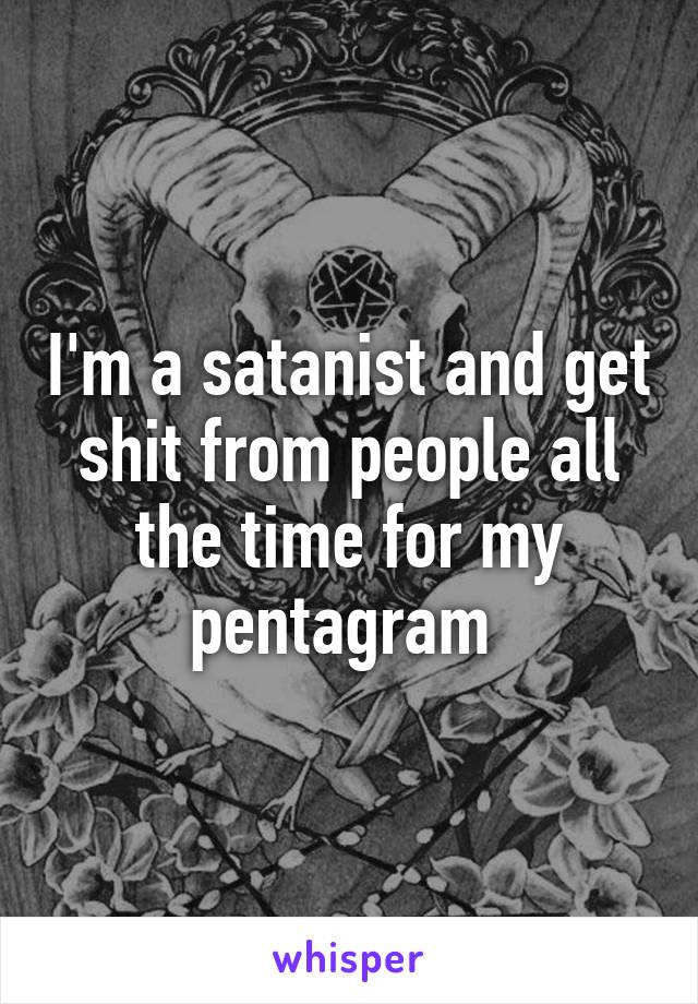 I'm a satanist and get shit from people all the time for my pentagram 