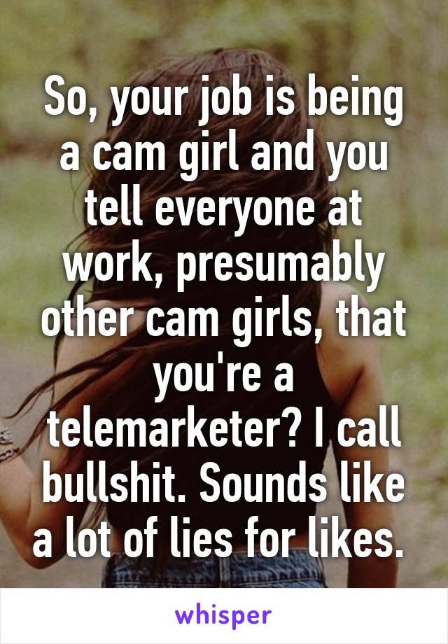 So, your job is being a cam girl and you tell everyone at work, presumably other cam girls, that you're a telemarketer? I call bullshit. Sounds like a lot of lies for likes. 