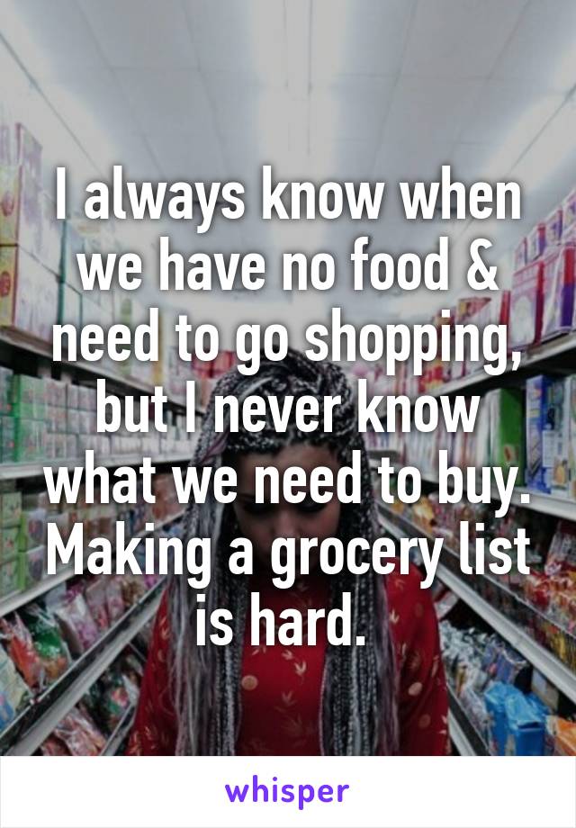 I always know when we have no food & need to go shopping, but I never know what we need to buy. Making a grocery list is hard. 