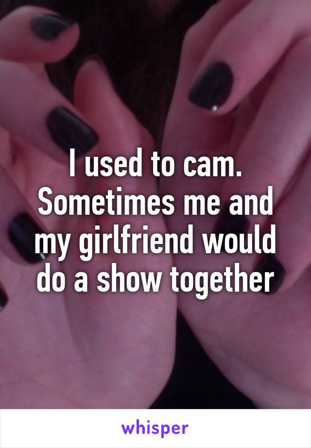 I used to cam. Sometimes me and my girlfriend would do a show together