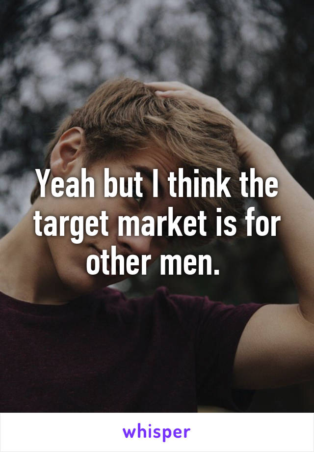 Yeah but I think the target market is for other men. 