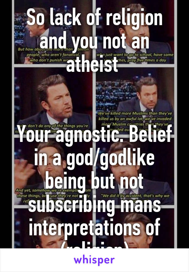 So lack of religion and you not an atheist 


Your agnostic. Belief in a god/godlike being but not subscribing mans interpretations of (religion)