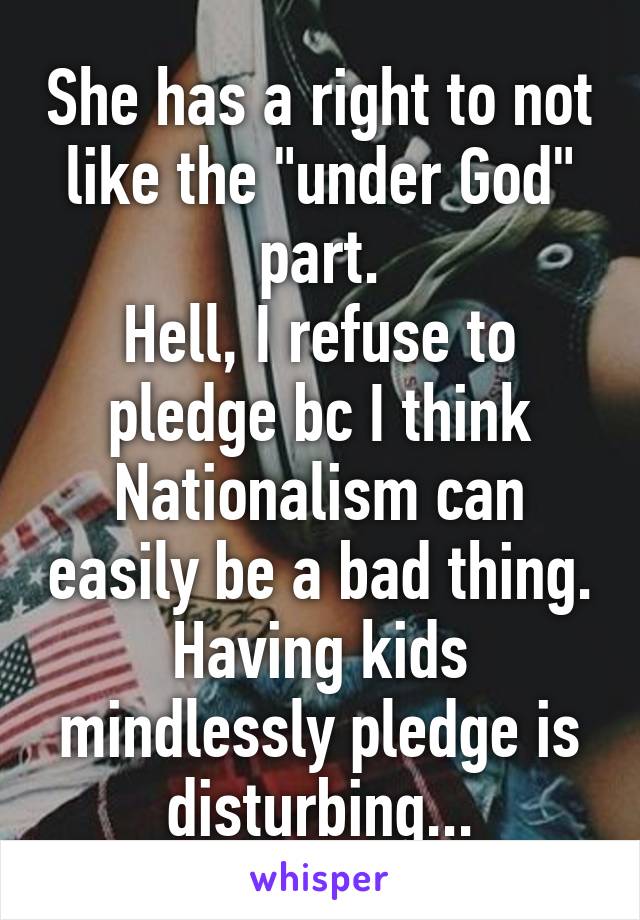 She has a right to not like the "under God" part.
Hell, I refuse to pledge bc I think Nationalism can easily be a bad thing. Having kids mindlessly pledge is disturbing...