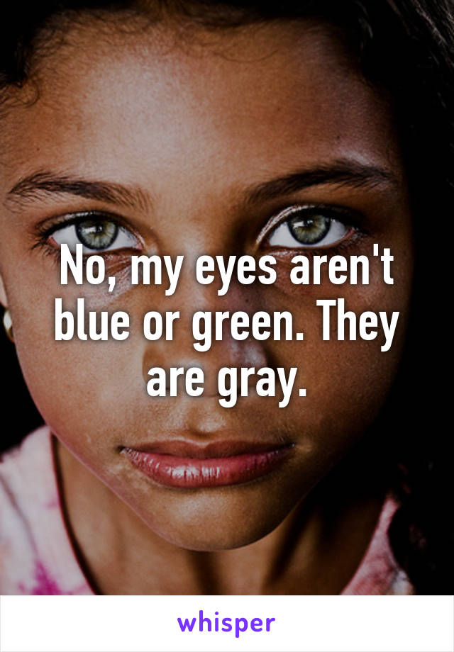 No, my eyes aren't blue or green. They are gray.