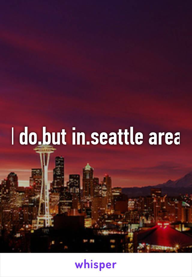 I do.but in.seattle area