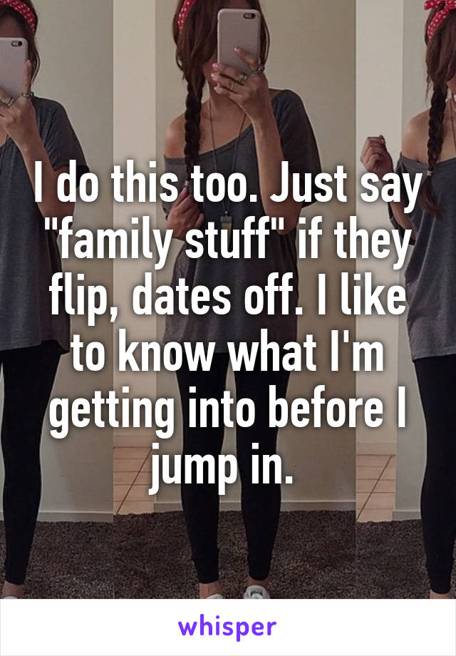 I do this too. Just say "family stuff" if they flip, dates off. I like to know what I'm getting into before I jump in. 
