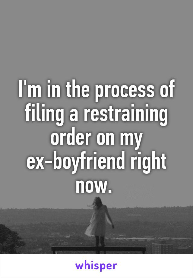 I'm in the process of filing a restraining order on my ex-boyfriend right now. 