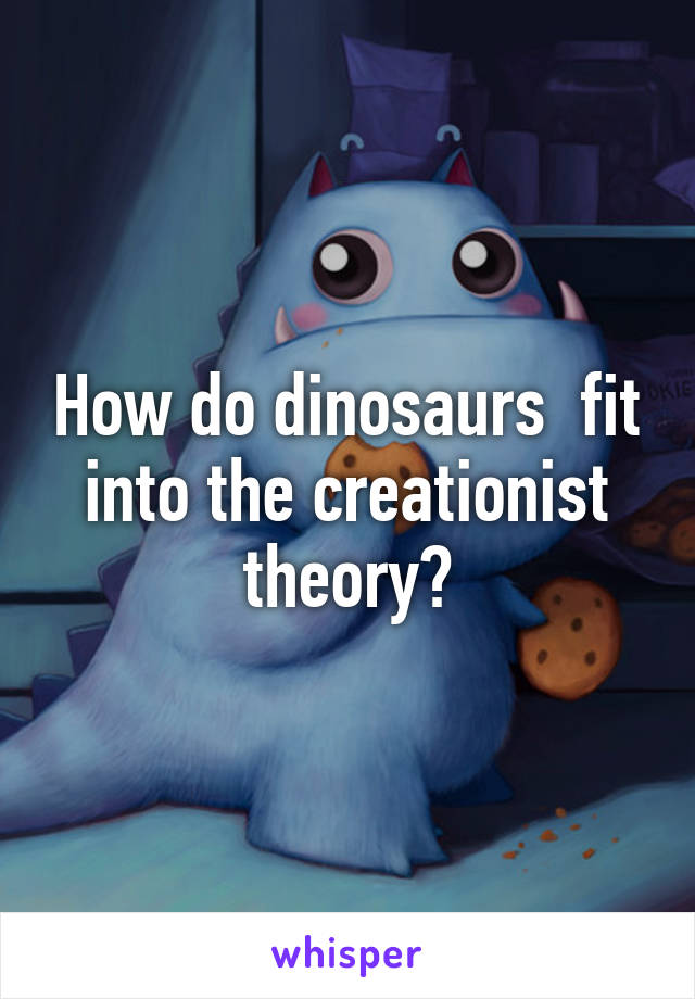 How do dinosaurs  fit into the creationist theory?