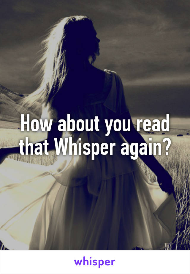 How about you read that Whisper again?