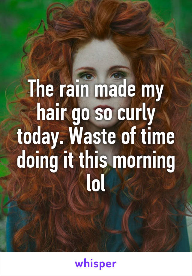 The rain made my hair go so curly today. Waste of time doing it this morning lol