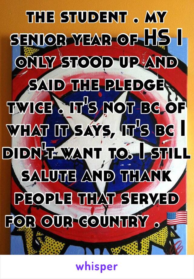 the student . my senior year of HS I only stood up and said the pledge twice . it's not bc of what it says, it's bc I didn't want to. I still salute and thank people that served for our country . 🇺🇸