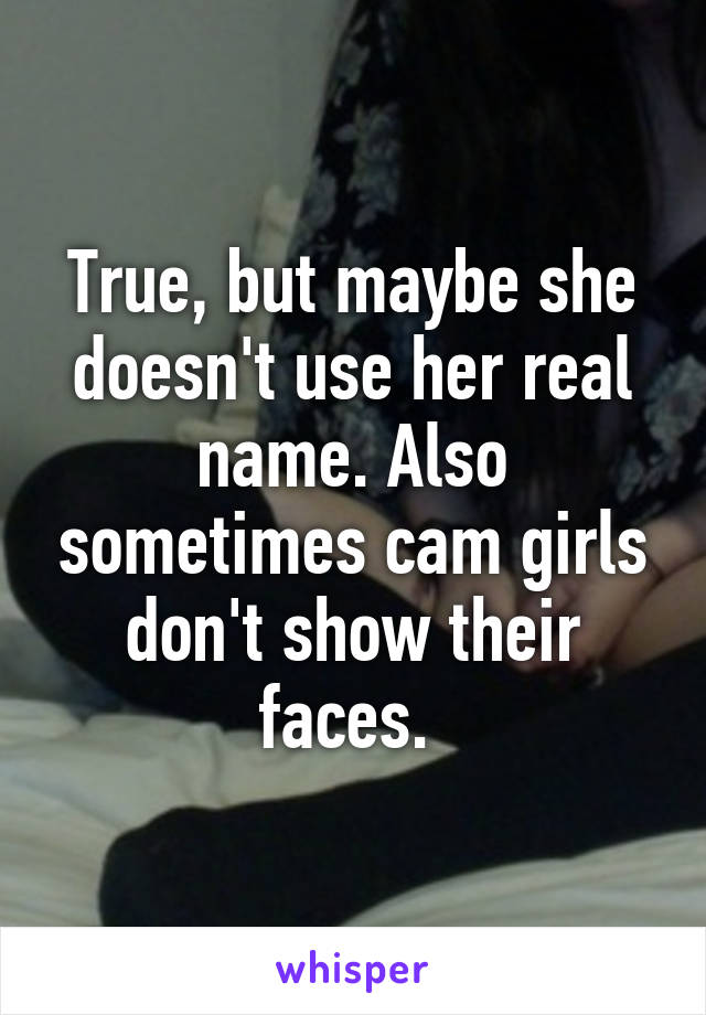 True, but maybe she doesn't use her real name. Also sometimes cam girls don't show their faces. 