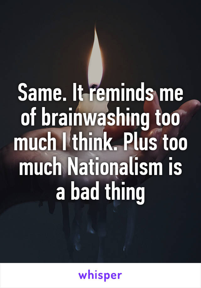 Same. It reminds me of brainwashing too much I think. Plus too much Nationalism is a bad thing