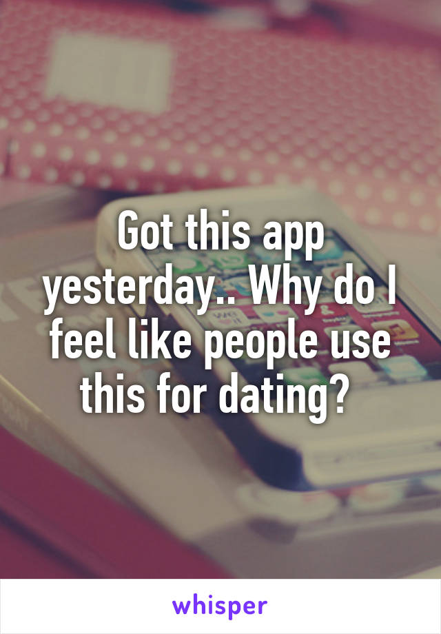 Got this app yesterday.. Why do I feel like people use this for dating? 