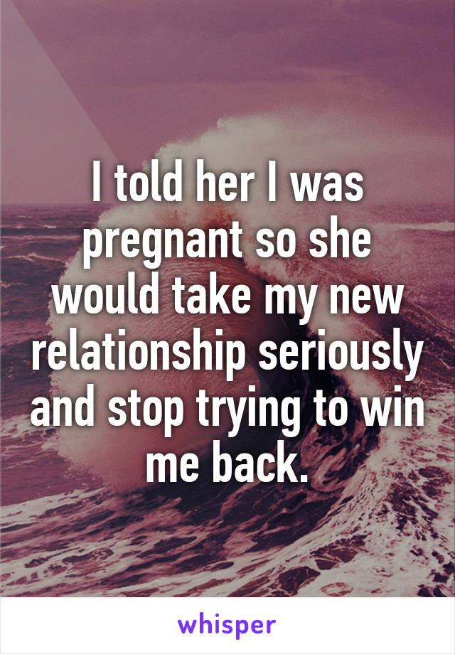 I told her I was pregnant so she would take my new relationship seriously and stop trying to win me back.