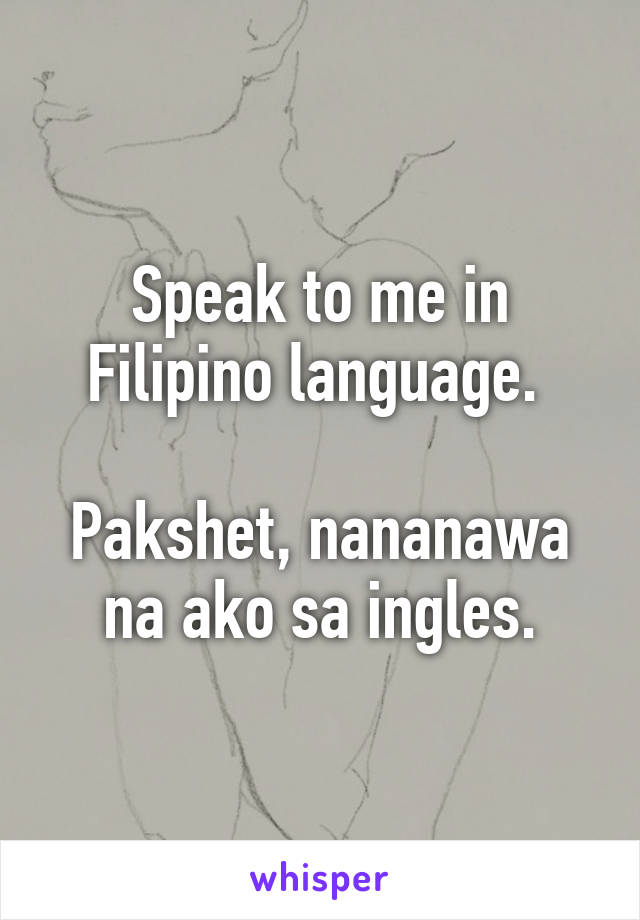 Speak to me in Filipino language. 

Pakshet, nananawa na ako sa ingles.