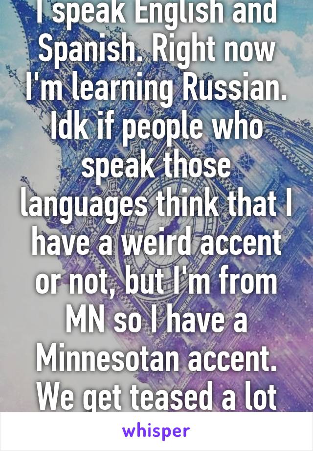 I speak English and Spanish. Right now I'm learning Russian. Idk if people who speak those languages think that I have a weird accent or not, but I'm from MN so I have a Minnesotan accent. We get teased a lot by other states