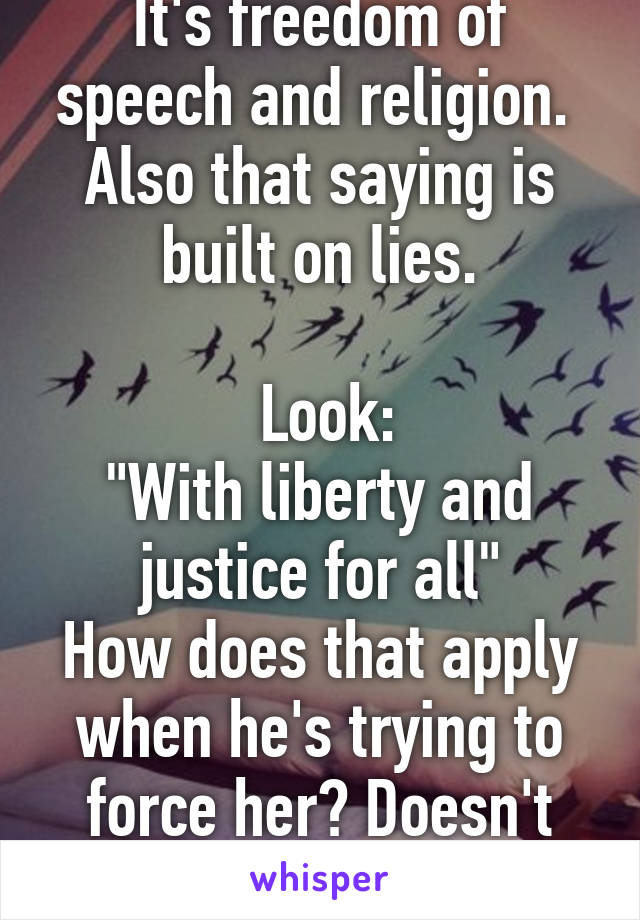 It's freedom of speech and religion. 
Also that saying is built on lies.

 Look:
"With liberty and justice for all"
How does that apply when he's trying to force her? Doesn't apply on an everyday.