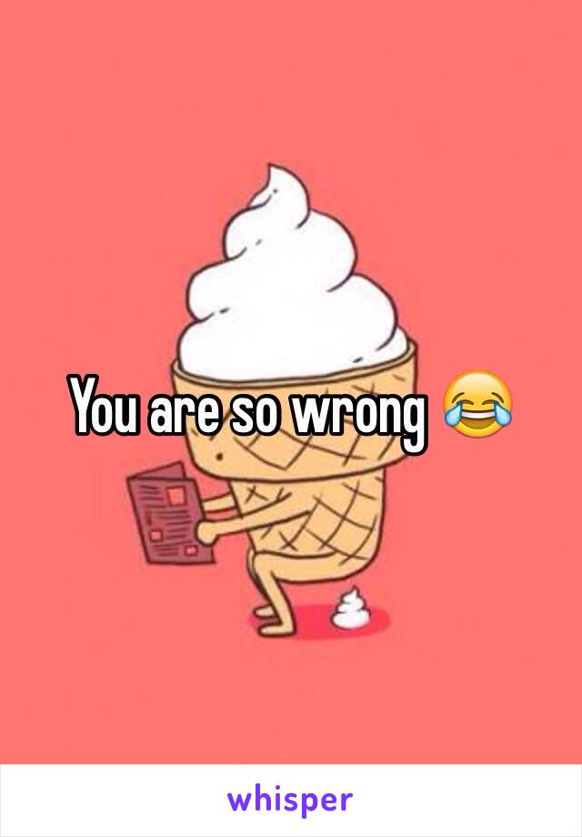 You are so wrong 😂