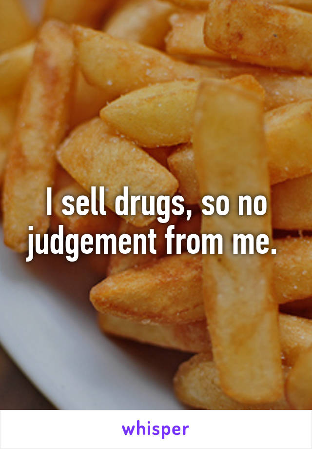 I sell drugs, so no judgement from me. 