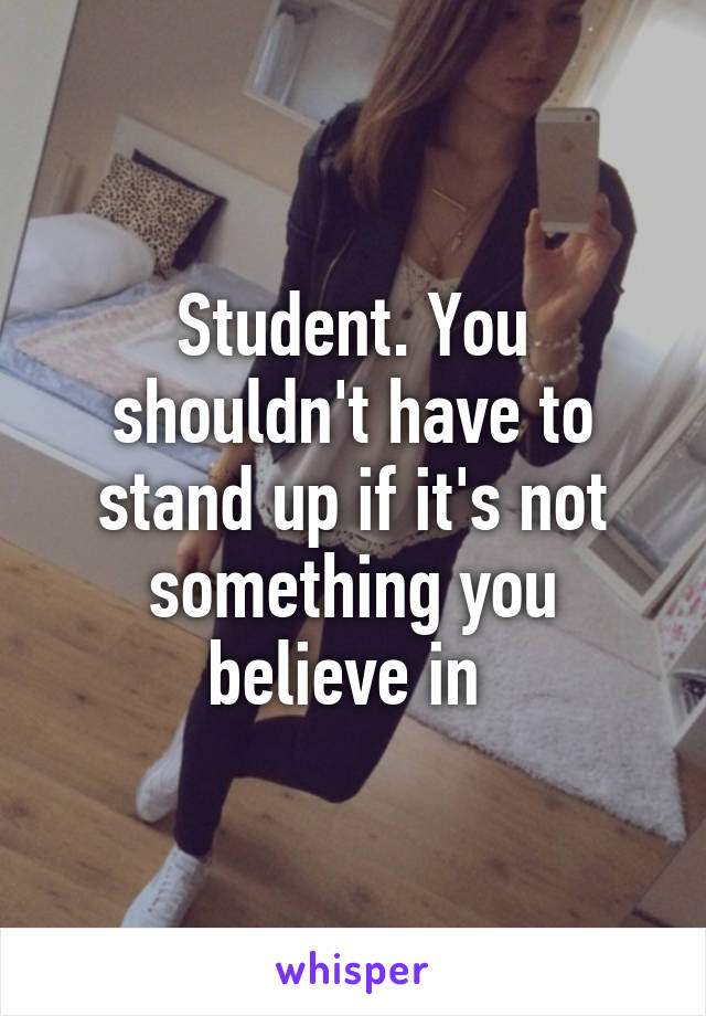 Student. You shouldn't have to stand up if it's not something you believe in 