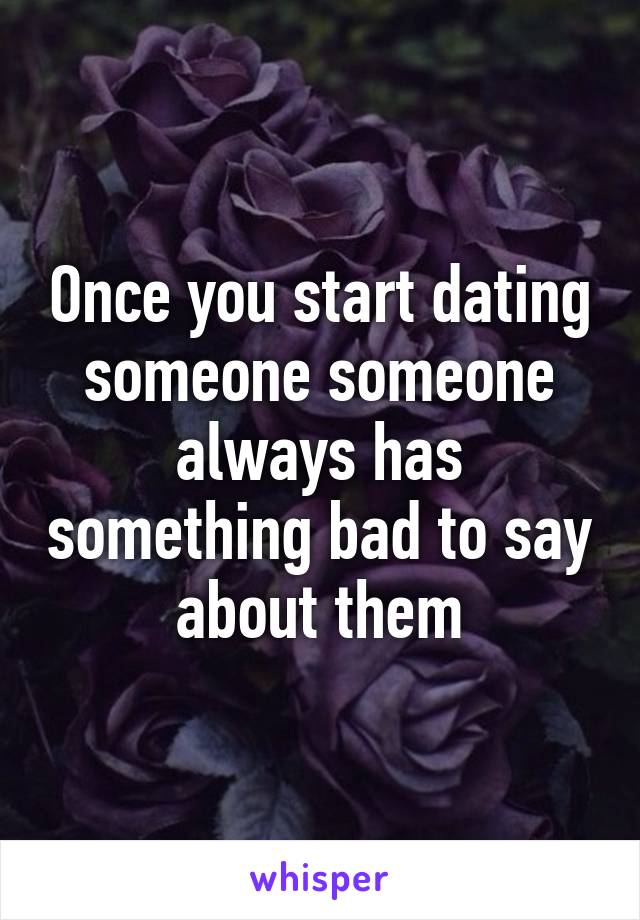 Once you start dating someone someone always has something bad to say about them