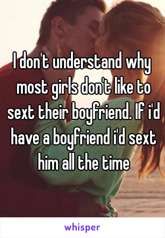 I don't understand why most girls don't like to sext their boyfriend. If i'd have a boyfriend i'd sext him all the time