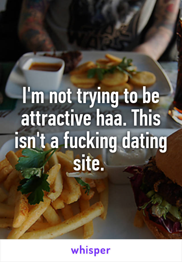 I'm not trying to be attractive haa. This isn't a fucking dating site. 